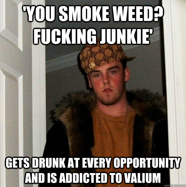 'you smoke weed? fucking Junkie' gets drunk at every opportunity and is addicted to valium  Scumbag Steve