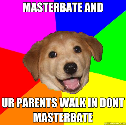 MASTERBATE AND UR PARENTS WALK IN DONT MASTERBATE  Advice Dog