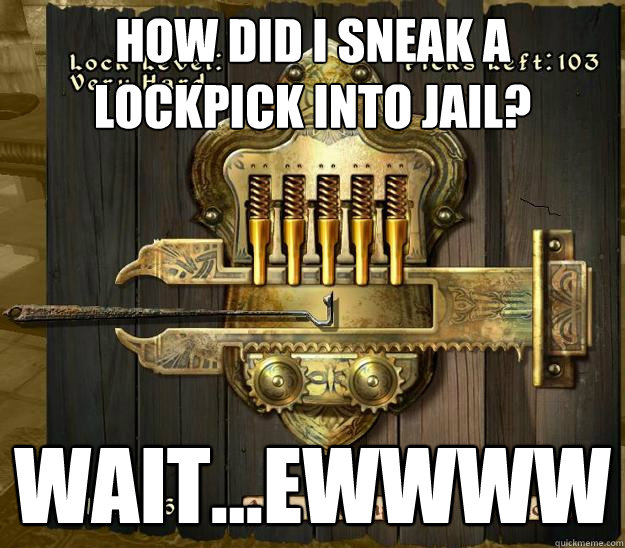 How did i sneak a lockpick into jail? wait...ewwww
 - How did i sneak a lockpick into jail? wait...ewwww
  Oblivion
