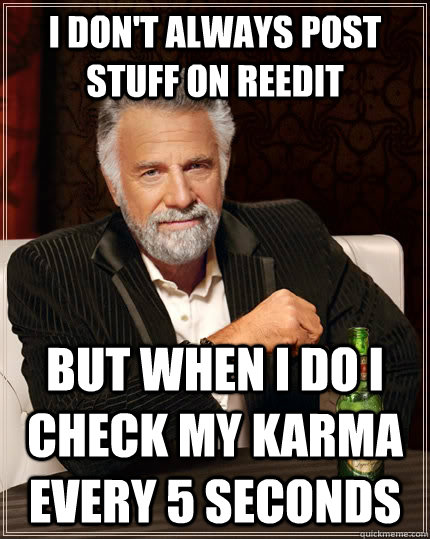 I don't always post stuff on reedit but when i do i check my karma every 5 seconds  The Most Interesting Man In The World