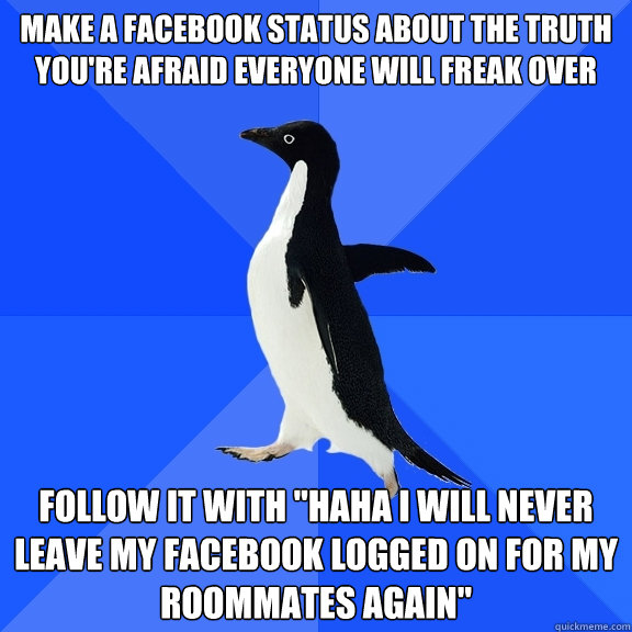 Make a facebook status about the truth you're afraid everyone will freak over Follow it with 