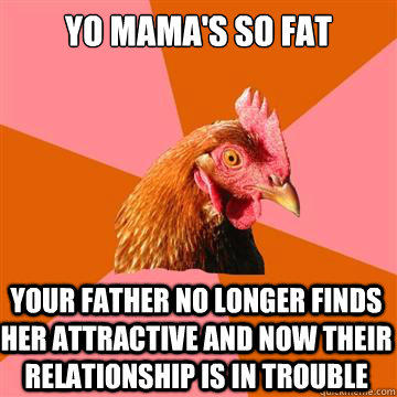 Yo mama's so fat Your father no longer finds her attractive and now their relationship is in trouble  