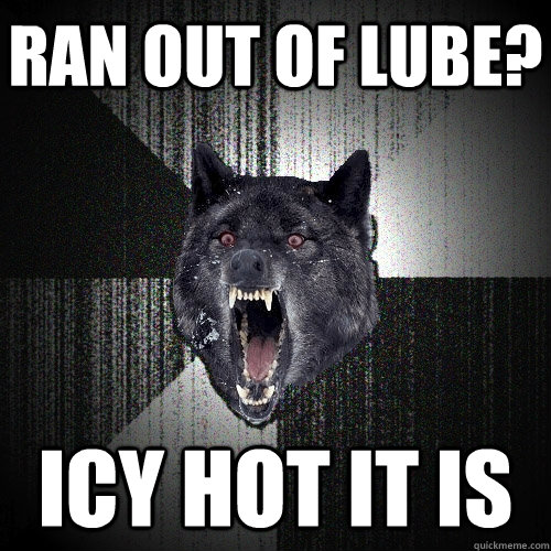 ran out of lube? Icy hot it is - ran out of lube? Icy hot it is  Insanity Wolf