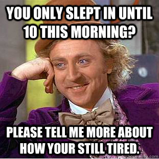 You only slept in until 10 this morning? Please tell me more about how your still tired.  Condescending Wonka