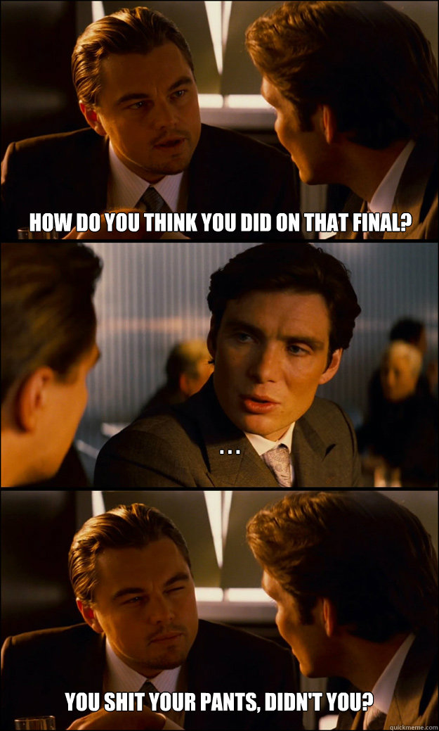 How do you think you did on that final? . . . You shit your pants, didn't you? - How do you think you did on that final? . . . You shit your pants, didn't you?  Inception