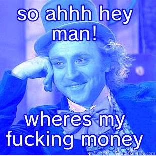 SO AHHH HEY MAN! WHERES MY FUCKING MONEY Condescending Wonka