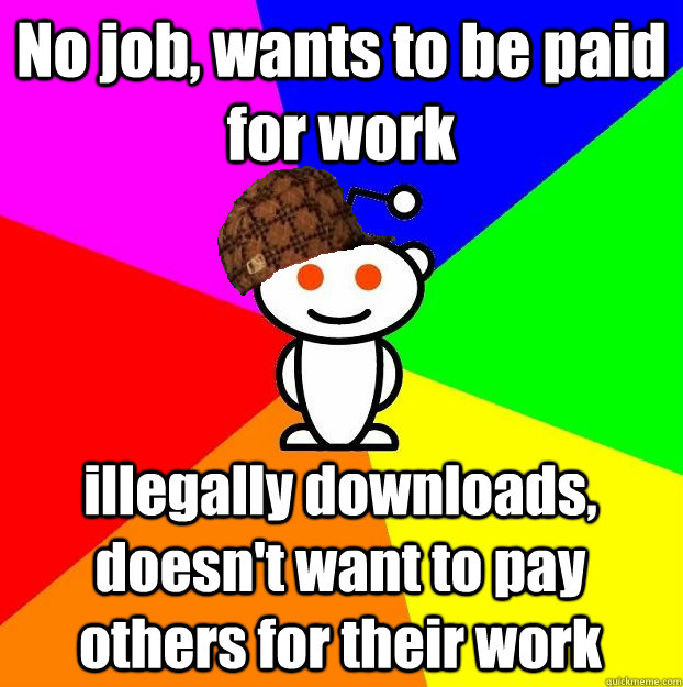 No job, wants to be paid for work illegally downloads, doesn't want to pay others for their work - No job, wants to be paid for work illegally downloads, doesn't want to pay others for their work  Scumbag Redditor