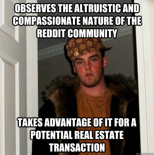 observes the altruistic and compassionate nature of the reddit community  takes advantage of it for a potential real estate transaction  Scumbag Steve