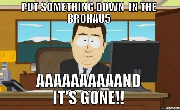 PUT SOMETHING DOWN  IN THE BROHAU5 AAAAAAAAAAND IT'S GONE!! aaaand its gone