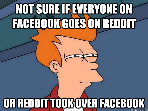 Not sure if everyone on facebook goes on reddit or reddit took over facebook  Futurama Fry