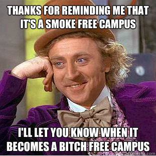 Thanks for reminding me that it's a smoke free campus I'll let you know when it becomes a bitch free campus  Creepy Wonka