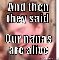 AND THEN THEY SAID  OUR NANAS ARE ALIVE Misc