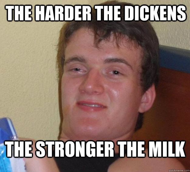 The harder the dickens the stronger the milk  10 Guy