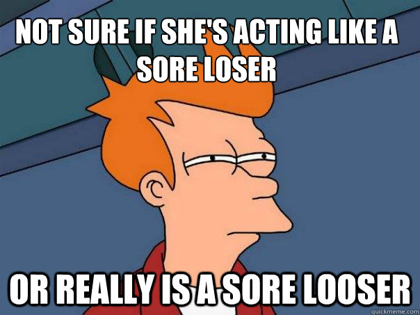 Not sure if she's acting like a sore loser Or really is a sore looser - Not sure if she's acting like a sore loser Or really is a sore looser  Futurama Fry