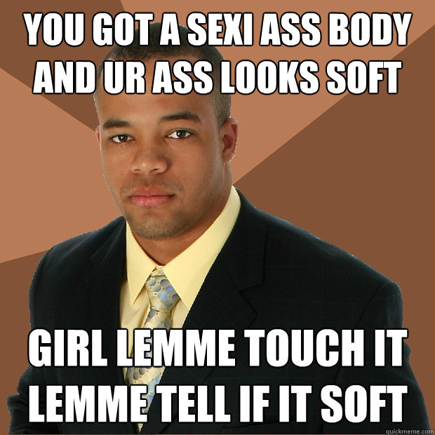 You got a sexi ass body and ur ass looks soft Girl lemme touch it lemme tell if it soft - You got a sexi ass body and ur ass looks soft Girl lemme touch it lemme tell if it soft  Successful Black Man