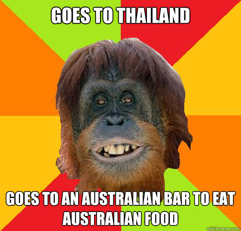 Goes to Thailand Goes to an Australian bar to eat Australian food  Culturally Oblivious Orangutan