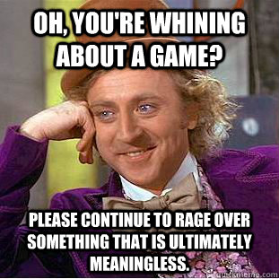 Oh, you're whining about a game? Please continue to rage over something that is ultimately meaningless.  Creepy Wonka