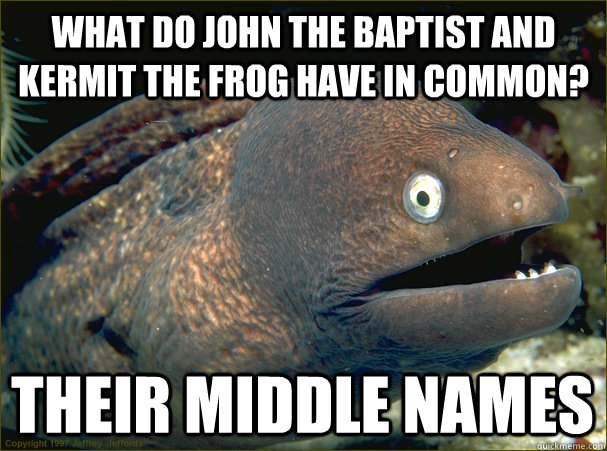 What do John the Baptist and Kermit the Frog have in common? Their middle names  Bad Joke Eel