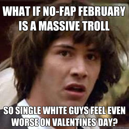 what if no-fap february is a massive troll so single white guys feel even worse on valentines day?  conspiracy keanu