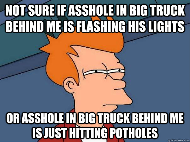 not sure if asshole in big truck behind me is flashing his lights or asshole in big truck behind me is just hitting potholes - not sure if asshole in big truck behind me is flashing his lights or asshole in big truck behind me is just hitting potholes  Futurama Fry