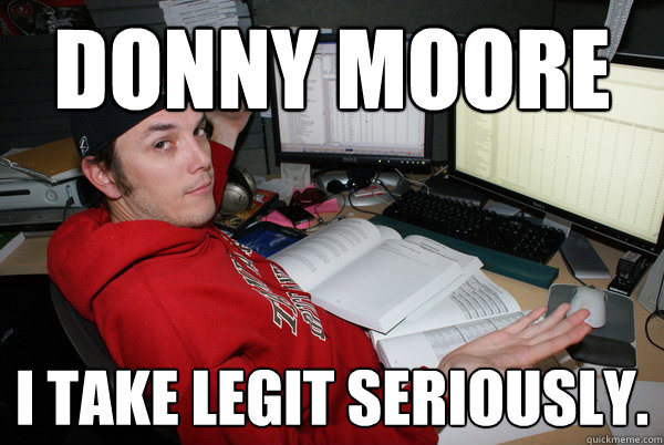 Donny moore I take legit seriously.  