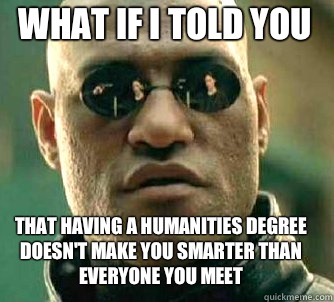 what if i told you That having a humanities degree doesn't make you smarter than everyone you meet - what if i told you That having a humanities degree doesn't make you smarter than everyone you meet  Matrix Morpheus