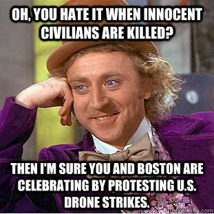 Oh, You hate it when innocent civilians are killed? Then I'm sure you and Boston are celebrating by protesting U.S. drone strikes.  Creepy Wonka