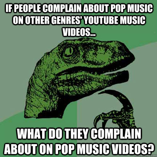 If people complain about pop music on other genres' youtube music videos... what do they complain about on pop music videos? - If people complain about pop music on other genres' youtube music videos... what do they complain about on pop music videos?  Philosoraptor