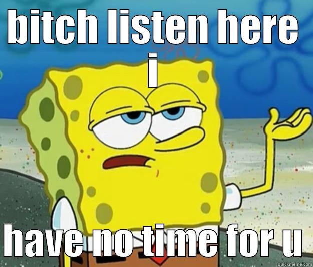 i anit listening .... - BITCH LISTEN HERE I  HAVE NO TIME FOR U Tough Spongebob