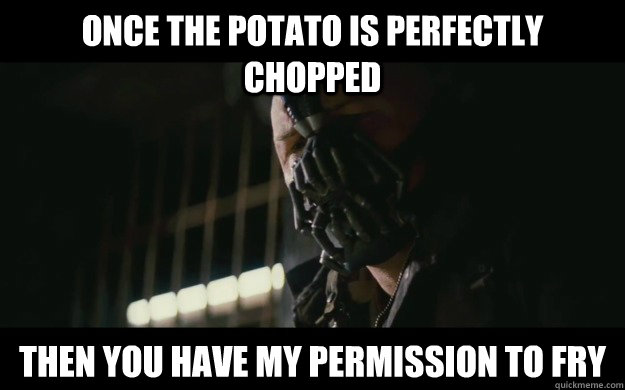 Once the potato is perfectly chopped then you have my permission to fry  Badass Bane