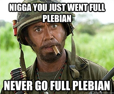 NIGGA YOU JUST WENT FULL PLEBIAN NEVER GO FULL PLEBIAN - NIGGA YOU JUST WENT FULL PLEBIAN NEVER GO FULL PLEBIAN  PLEBS