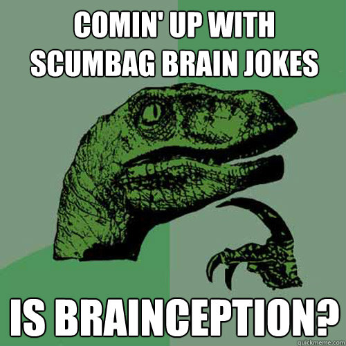 comin' up with scumbag brain jokes is brainception?  Philosoraptor