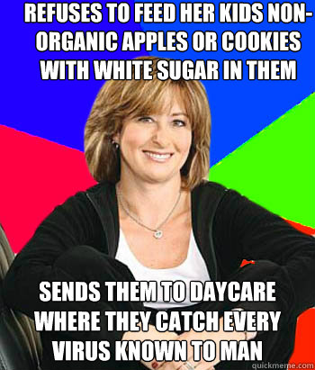 refuses to feed her kids non-organic apples or cookies with white sugar in them sends them to daycare where they catch every virus known to man - refuses to feed her kids non-organic apples or cookies with white sugar in them sends them to daycare where they catch every virus known to man  Sheltering Suburban Mom