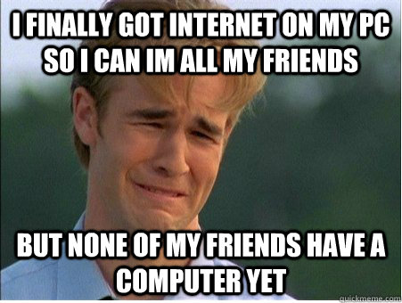 I finally got internet on my pc so i can IM all my friends but none of my friends have a computer yet  1990s Problems