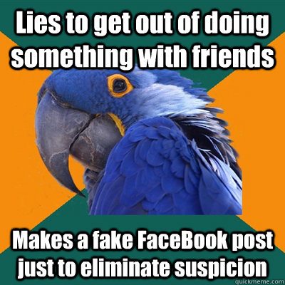 Lies to get out of doing something with friends Makes a fake FaceBook post just to eliminate suspicion  - Lies to get out of doing something with friends Makes a fake FaceBook post just to eliminate suspicion   Paranoid Parrot