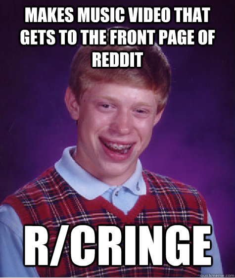 Makes music video that gets to the front page of reddit r/cringe  Bad Luck Brian