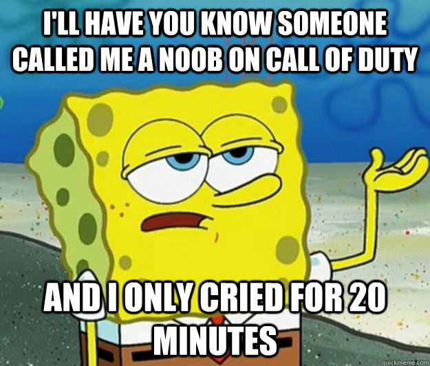 I'll have you know someone called me a noob on call Of Duty and I only cried for 20 minutes  Tough Spongebob