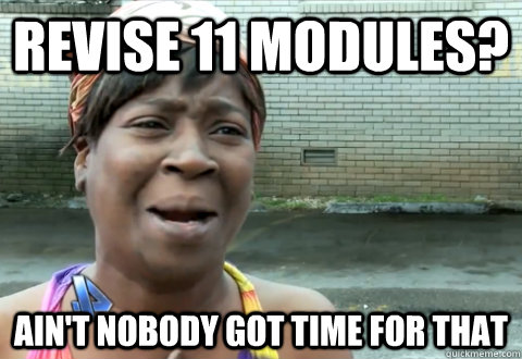 revise 11 modules? ain't nobody got time for that  aint nobody got time