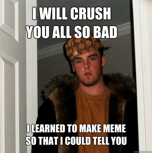 I will crush 
you all so bad I learned to make meme
so that I could tell you  Scumbag Steve