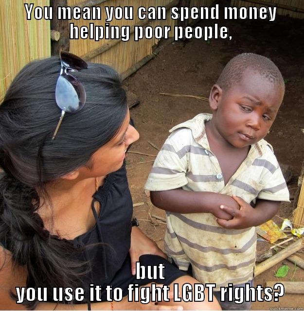 YOU MEAN YOU CAN SPEND MONEY HELPING POOR PEOPLE, BUT YOU USE IT TO FIGHT LGBT RIGHTS? Skeptical Third World Kid