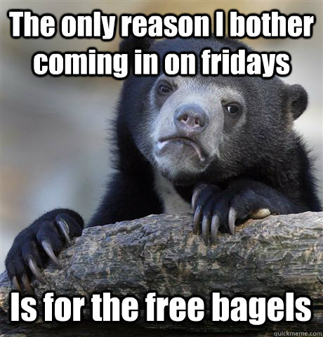 The only reason I bother coming in on fridays Is for the free bagels - The only reason I bother coming in on fridays Is for the free bagels  Confession Bear