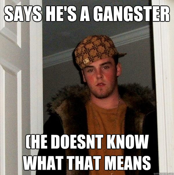 says he's a gangster (he doesnt know what that means - says he's a gangster (he doesnt know what that means  Scumbag Steve