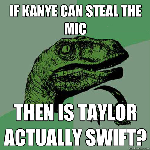 If kanye can steal the mic then is taylor actually swift?  Philosoraptor