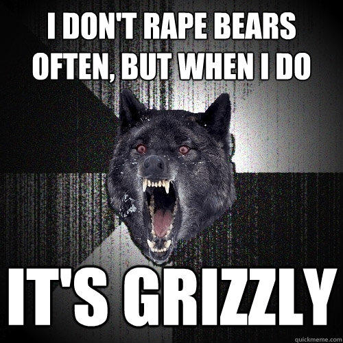 I don't rape bears often, but when i do it's grizzly - I don't rape bears often, but when i do it's grizzly  Insanity Wolf