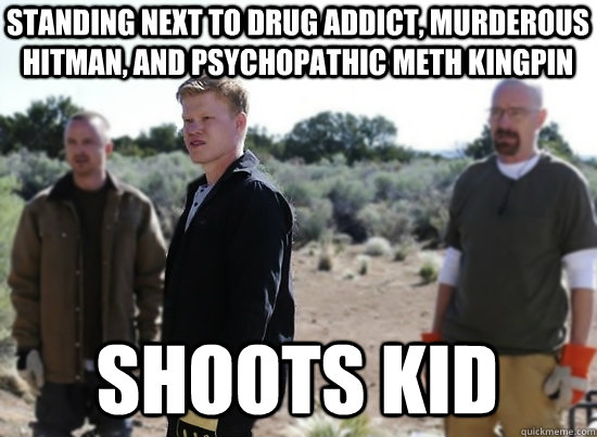 Standing next to drug addict, murderous hitman, and psychopathic meth kingpin Shoots kid - Standing next to drug addict, murderous hitman, and psychopathic meth kingpin Shoots kid  Breaking Bad Todd