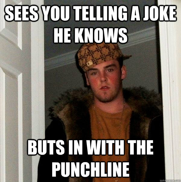 sees you telling a joke he knows buts in with the punchline - sees you telling a joke he knows buts in with the punchline  Scumbag Steve