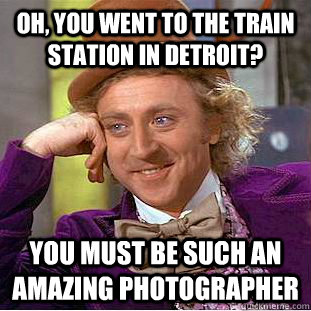 oh, you went to the train station in detroit? you must be such an amazing photographer  Condescending Wonka