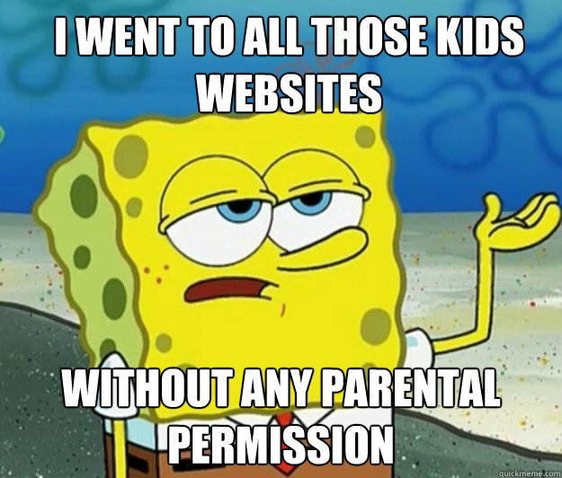 I went to all those kids websites Without any parental permission  How tough am I