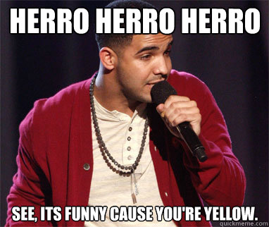 Herro Herro Herro See, its funny cause you're yellow.  Drake