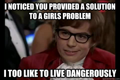 I noticed you provided a solution to a girls problem i too like to live dangerously  Dangerously - Austin Powers